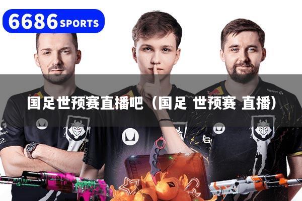 国足世预赛直播吧（国足 世预赛 直播）