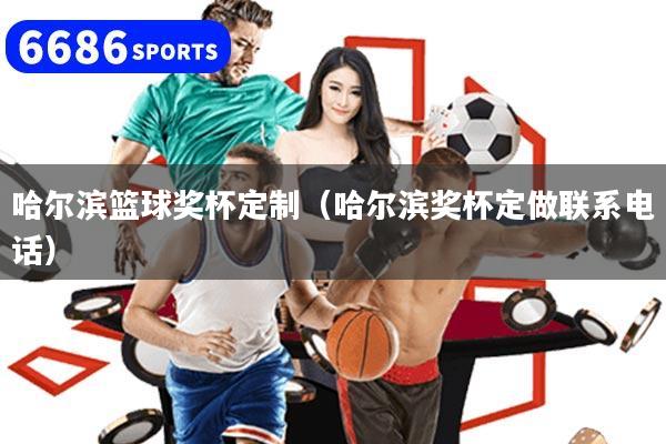 哈尔滨篮球奖杯定制（哈尔滨奖杯定做联系电话）