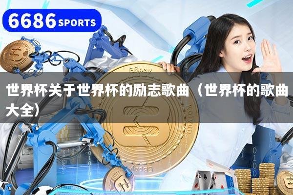 世界杯关于世界杯的励志歌曲（世界杯的歌曲大全）