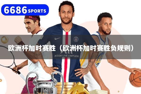欧洲杯加时赛胜（欧洲杯加时赛胜负规则）