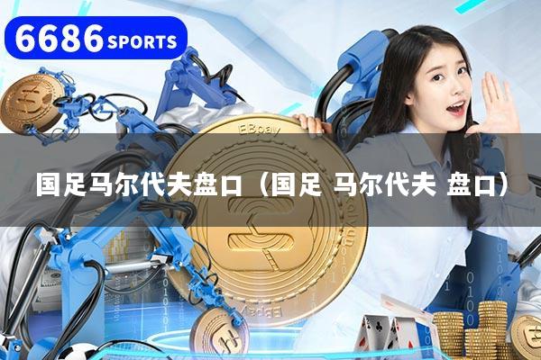 国足马尔代夫盘口（国足 马尔代夫 盘口）