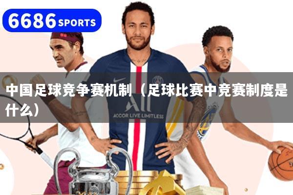 中国足球竞争赛机制（足球比赛中竞赛制度是什么）