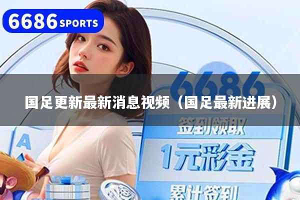 国足更新最新消息视频（国足最新进展）
