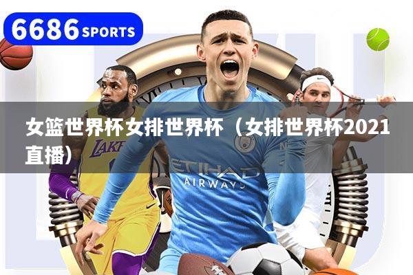 女篮世界杯女排世界杯（女排世界杯2021直播）