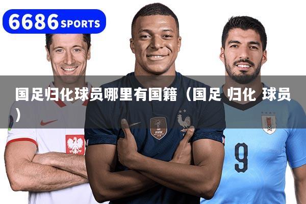 国足归化球员哪里有国籍(国足 归化 球员)