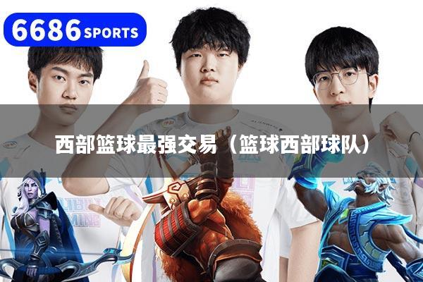 西部篮球最强交易（篮球西部球队）