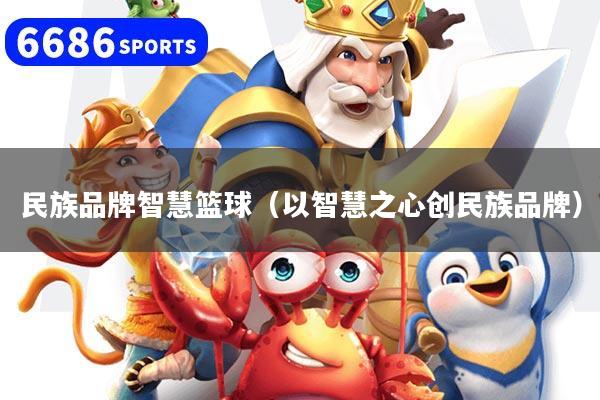 民族品牌智慧篮球（以智慧之心创民族品牌）