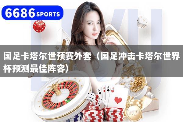 国足卡塔尔世预赛外套(国足冲击卡塔尔世界杯预测最佳阵容)