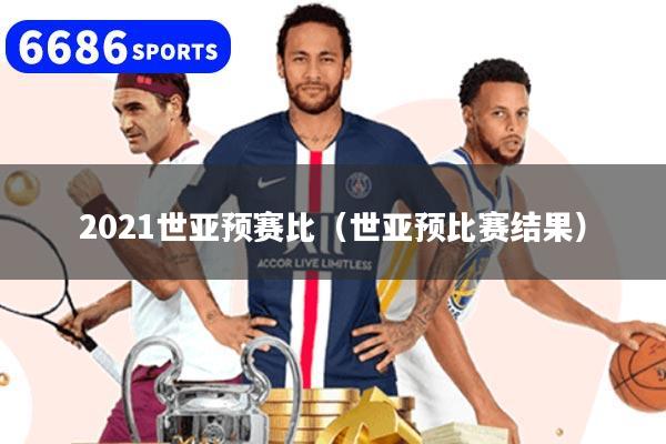 2021世亚预赛比（世亚预比赛结果）