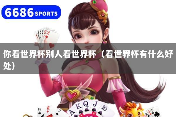 你看世界杯别人看世界杯（看世界杯有什么好处）