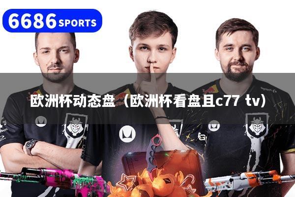 欧洲杯动态盘（欧洲杯看盘且c77 tv）