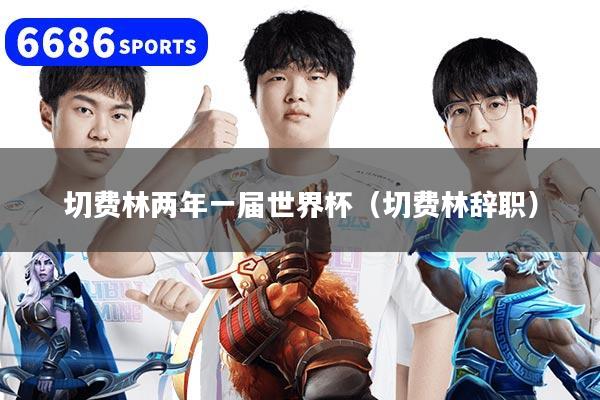 详细阅读:切费林两年一届世界杯(切费林辞职) 切费林两年一届世界杯(切费林辞职)