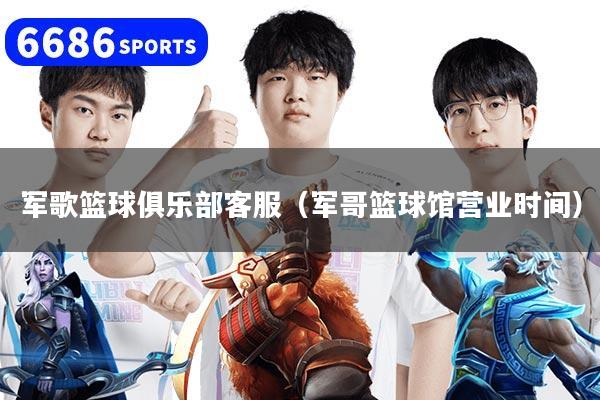 军歌篮球俱乐部客服（军哥篮球馆营业时间）