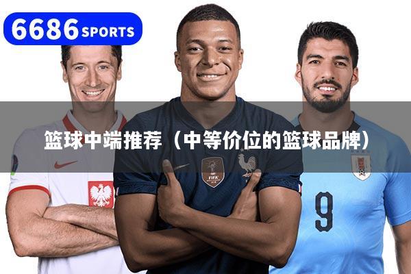 篮球中端推荐（中等价位的篮球品牌）
