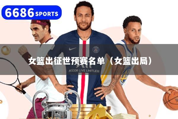 女篮出征世预赛名单（女篮出局）